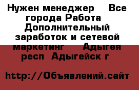 Нужен менеджер  - Все города Работа » Дополнительный заработок и сетевой маркетинг   . Адыгея респ.,Адыгейск г.